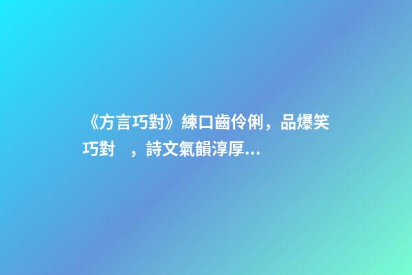 《方言巧對》練口齒伶俐，品爆笑巧對，詩文氣韻淳厚，趣味無窮